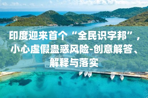 印度迎來首個(gè)“全民識字邦”,小心虛假蠱惑風(fēng)險(xiǎn)-創(chuàng)意解答、解釋與落實(shí)