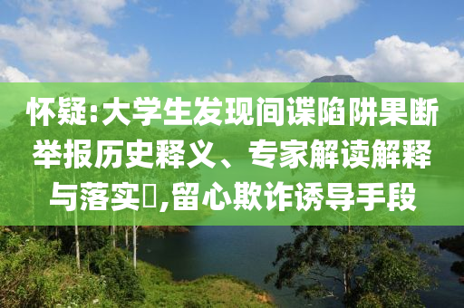 懷疑:大學(xué)生發(fā)現(xiàn)間諜陷阱果斷舉報(bào)歷史釋義、專家解讀解釋與落實(shí)?,留心欺詐誘導(dǎo)手段