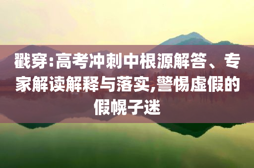 戳穿:高考沖刺中根源解答、專(zhuān)家解讀解釋與落實(shí),警惕虛假的假幌子迷