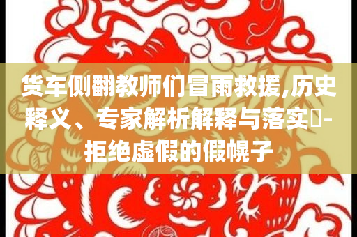 貨車(chē)側(cè)翻教師們冒雨救援,歷史釋義、專(zhuān)家解析解釋與落實(shí)?-拒絕虛假的假幌子