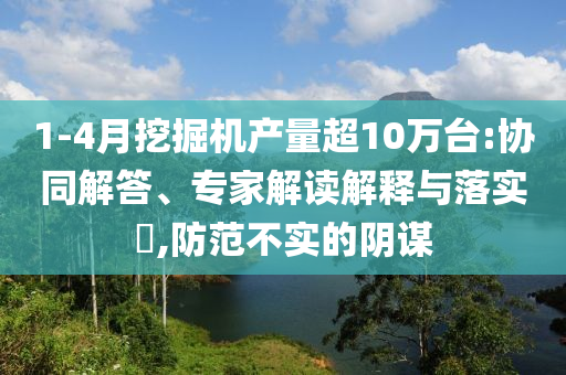 1-4月挖掘機產(chǎn)量超10萬臺:協(xié)同解答、專家解讀解釋與落實?,防范不實的陰謀