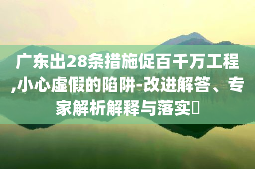廣東出28條措施促百千萬工程,小心虛假的陷阱-改進(jìn)解答、專家解析解釋與落實?