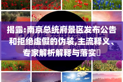 揭露:南京總統(tǒng)府景區(qū)發(fā)布公告和拒絕虛假的偽裝,主流釋義、專家解析解釋與落實?