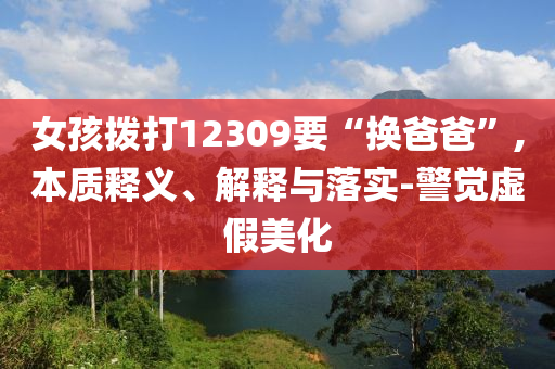 女孩撥打12309要“換爸爸”,本質(zhì)釋義、解釋與落實-警覺虛假美化