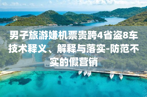 男子旅游嫌機票貴跨4省盜8車技術(shù)釋義、解釋與落實-防范不實的假營銷
