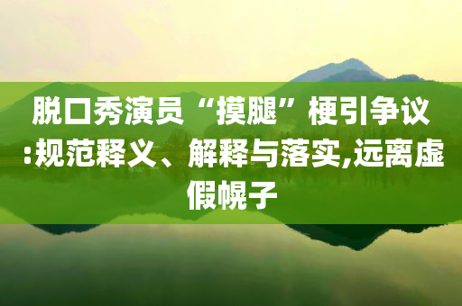 脫口秀演員“摸腿”梗引爭議:規(guī)范釋義、解釋與落實,遠離虛假幌子