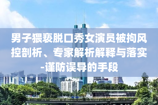 男子猥褻脫口秀女演員被拘風(fēng)控剖析、專家解析解釋與落實(shí)-謹(jǐn)防誤導(dǎo)的手段