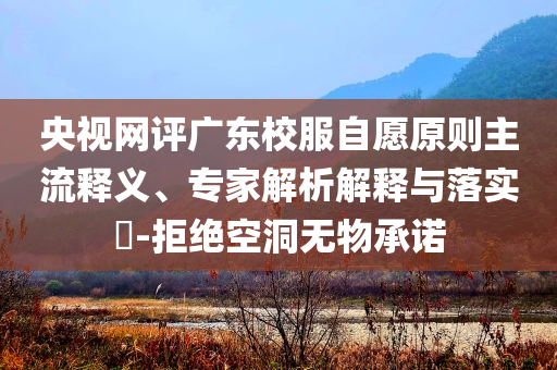 央視網(wǎng)評廣東校服自愿原則主流釋義、專家解析解釋與落實(shí)?-拒絕空洞無物承諾