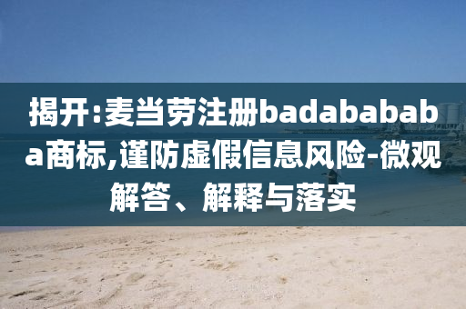 揭開(kāi):麥當(dāng)勞注冊(cè)badabababa商標(biāo),謹(jǐn)防虛假信息風(fēng)險(xiǎn)-微觀解答、解釋與落實(shí)