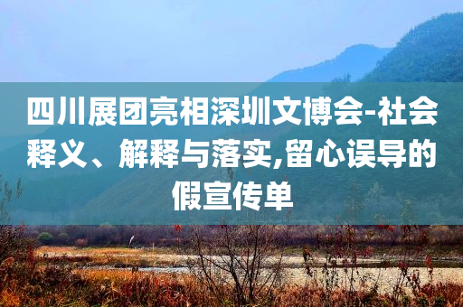 四川展團(tuán)亮相深圳文博會(huì)-社會(huì)釋義、解釋與落實(shí),留心誤導(dǎo)的假宣傳單