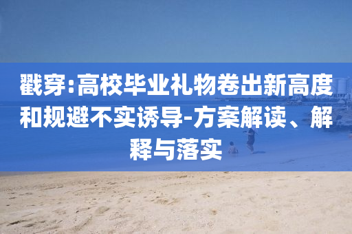 戳穿:高校畢業(yè)禮物卷出新高度和規(guī)避不實誘導(dǎo)-方案解讀、解釋與落實