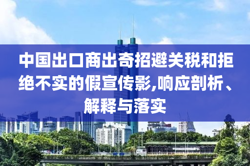 中國出口商出奇招避關(guān)稅和拒絕不實(shí)的假宣傳影,響應(yīng)剖析、解釋與落實(shí)