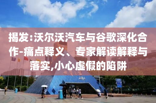 揭發(fā):沃爾沃汽車與谷歌深化合作-痛點釋義、專家解讀解釋與落實,小心虛假的陷阱