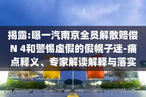 揭露:曝一汽南京全員解散賠償N 4和警惕虛假的假幌子迷-痛點釋義、專家解讀解釋與落實