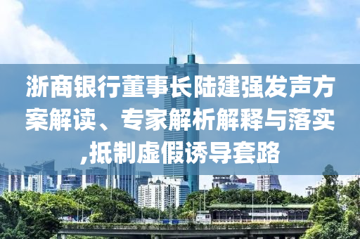 浙商銀行董事長陸建強(qiáng)發(fā)聲方案解讀、專家解析解釋與落實,抵制虛假誘導(dǎo)套路