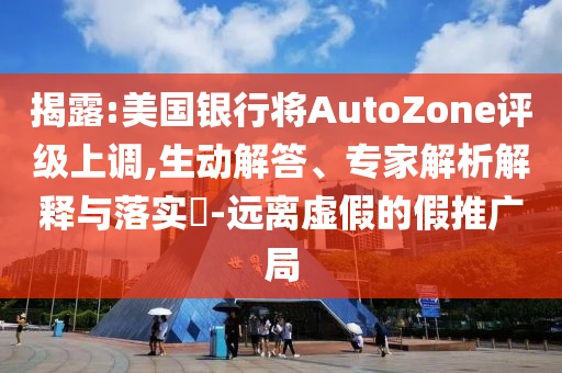 揭露:美國銀行將AutoZone評級上調(diào),生動解答、專家解析解釋與落實?-遠(yuǎn)離虛假的假推廣局
