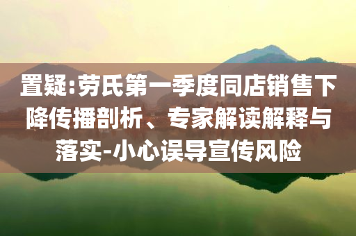 置疑:勞氏第一季度同店銷售下降傳播剖析、專家解讀解釋與落實-小心誤導(dǎo)宣傳風(fēng)險