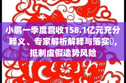 小鵬一季度營收158.1億元充分釋義、專家解析解釋與落實?,抵制虛假造勢風(fēng)險