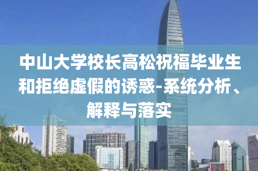 中山大學(xué)校長高松祝福畢業(yè)生和拒絕虛假的誘惑-系統(tǒng)分析、解釋與落實(shí)