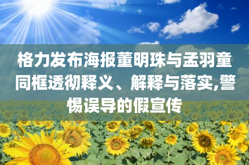 格力發(fā)布海報(bào)董明珠與孟羽童同框透徹釋義、解釋與落實(shí),警惕誤導(dǎo)的假宣傳