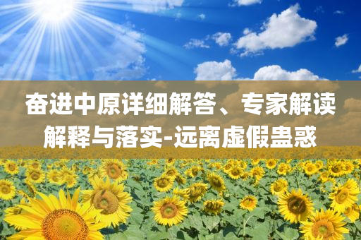 奮進(jìn)中原詳細(xì)解答、專家解讀解釋與落實(shí)-遠(yuǎn)離虛假蠱惑