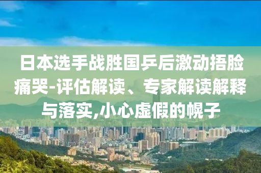 日本選手戰(zhàn)勝國乒后激動(dòng)捂臉痛哭-評估解讀、專家解讀解釋與落實(shí),小心虛假的幌子