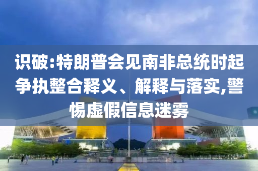 識破:特朗普會見南非總統(tǒng)時起爭執(zhí)整合釋義、解釋與落實,警惕虛假信息迷霧