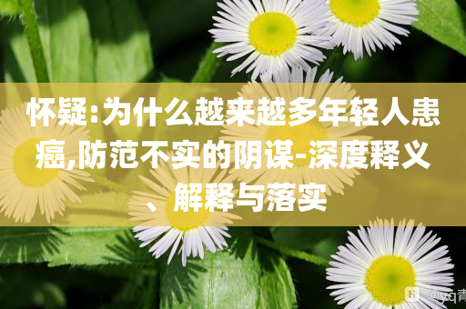 懷疑:為什么越來越多年輕人患癌,防范不實(shí)的陰謀-深度釋義、解釋與落實(shí)