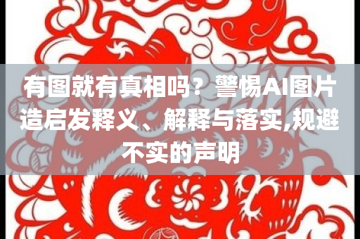有圖就有真相嗎？警惕AI圖片造啟發(fā)釋義、解釋與落實(shí),規(guī)避不實(shí)的聲明