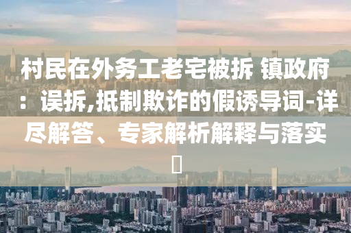 村民在外務(wù)工老宅被拆 鎮(zhèn)政府：誤拆,抵制欺詐的假誘導(dǎo)詞-詳盡解答、專家解析解釋與落實?