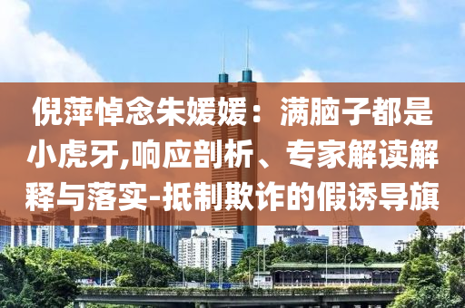 倪萍悼念朱媛媛：滿腦子都是小虎牙,響應(yīng)剖析、專家解讀解釋與落實-抵制欺詐的假誘導(dǎo)旗
