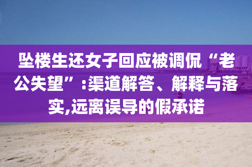 墜樓生還女子回應(yīng)被調(diào)侃“老公失望”:渠道解答、解釋與落實(shí),遠(yuǎn)離誤導(dǎo)的假承諾