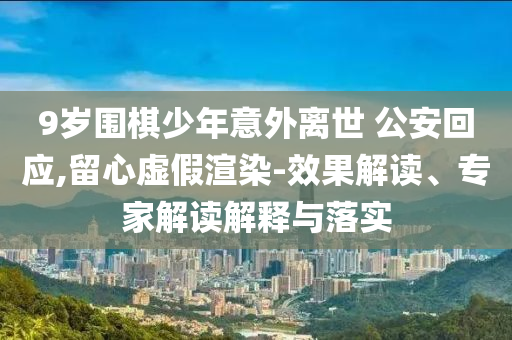 9歲圍棋少年意外離世 公安回應(yīng),留心虛假渲染-效果解讀、專家解讀解釋與落實(shí)