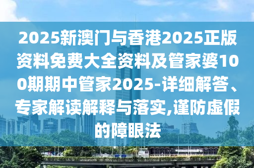 2025新澳門(mén)與香港2025正版資料免費(fèi)大全資料及管家婆100期期中管家2025-詳細(xì)解答、專(zhuān)家解讀解釋與落實(shí),謹(jǐn)防虛假的障眼法