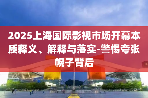 2025上海國際影視市場開幕本質(zhì)釋義、解釋與落實-警惕夸張幌子背后