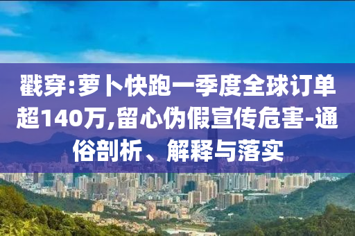 戳穿:蘿卜快跑一季度全球訂單超140萬,留心偽假宣傳危害-通俗剖析、解釋與落實