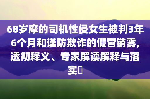 68歲摩的司機性侵女生被判3年6個月和謹防欺詐的假營銷霧,透徹釋義、專家解讀解釋與落實?