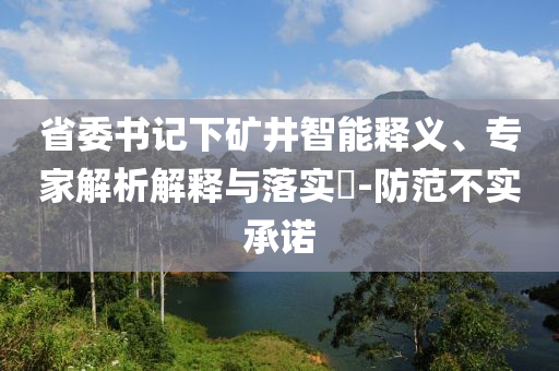 省委書記下礦井智能釋義、專家解析解釋與落實?-防范不實承諾