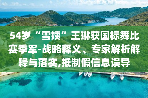 54歲“雪姨”王琳獲國(guó)標(biāo)舞比賽季軍-戰(zhàn)略釋義、專家解析解釋與落實(shí),抵制假信息誤導(dǎo)