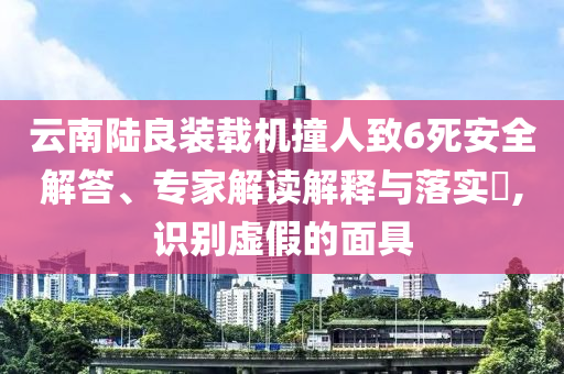 云南陸良裝載機(jī)撞人致6死安全解答、專家解讀解釋與落實(shí)?,識(shí)別虛假的面具