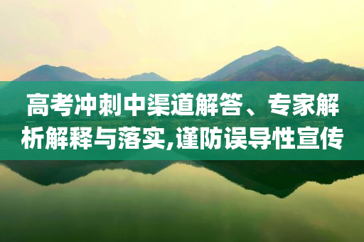 高考沖刺中渠道解答、專家解析解釋與落實(shí),謹(jǐn)防誤導(dǎo)性宣傳