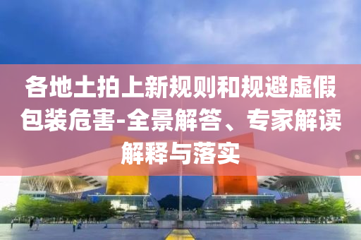 各地土拍上新規(guī)則和規(guī)避虛假包裝危害-全景解答、專家解讀解釋與落實(shí)