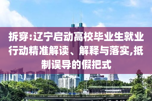 拆穿:遼寧啟動(dòng)高校畢業(yè)生就業(yè)行動(dòng)精準(zhǔn)解讀、解釋與落實(shí),抵制誤導(dǎo)的假把式