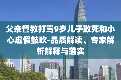 父親管教打罵9歲兒子致死和小心虛假鼓吹-品質(zhì)解讀、專家解析解釋與落實(shí)