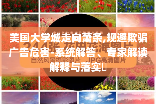 美國(guó)大學(xué)城走向蕭條,規(guī)避欺騙廣告危害-系統(tǒng)解答、專家解讀解釋與落實(shí)?
