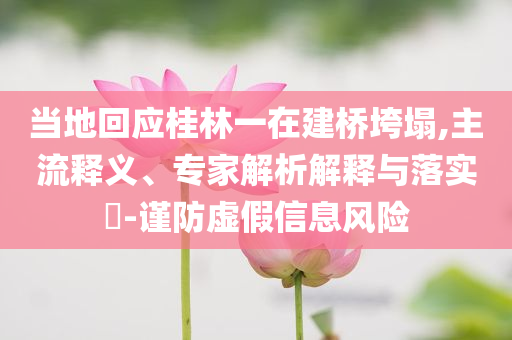 當(dāng)?shù)鼗貞?yīng)桂林一在建橋垮塌,主流釋義、專家解析解釋與落實(shí)?-謹(jǐn)防虛假信息風(fēng)險(xiǎn)
