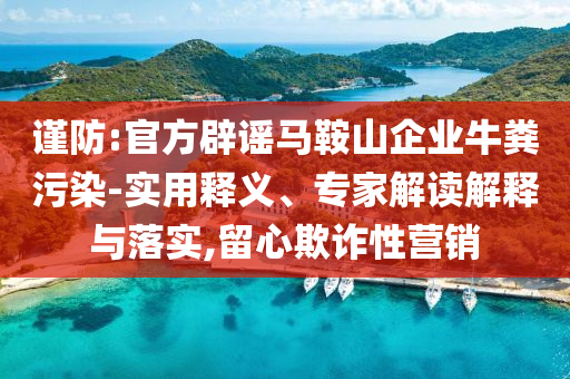 謹(jǐn)防:官方辟謠馬鞍山企業(yè)牛糞污染-實(shí)用釋義、專家解讀解釋與落實(shí),留心欺詐性營(yíng)銷
