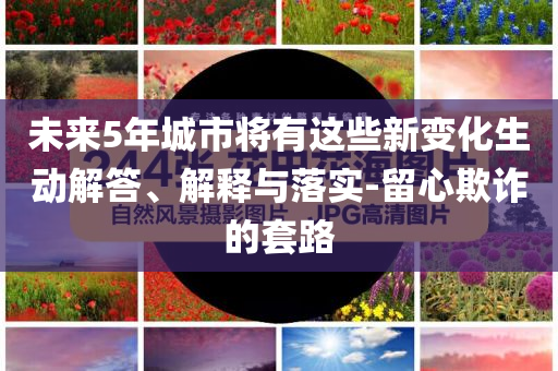未來(lái)5年城市將有這些新變化生動(dòng)解答、解釋與落實(shí)-留心欺詐的套路