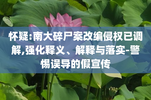懷疑:南大碎尸案改編侵權(quán)已調(diào)解,強(qiáng)化釋義、解釋與落實(shí)-警惕誤導(dǎo)的假宣傳