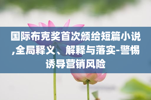國際布克獎首次頒給短篇小說,全局釋義、解釋與落實-警惕誘導營銷風險
